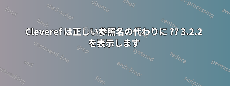 Cleveref は正しい参照名の代わりに ?? 3.2.2 を表示します