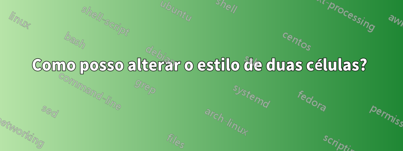 Como posso alterar o estilo de duas células?