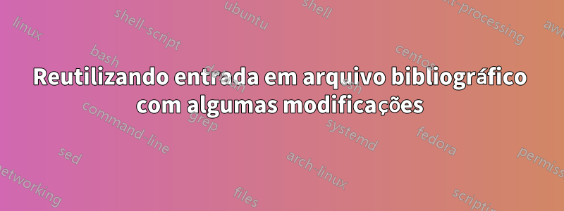 Reutilizando entrada em arquivo bibliográfico com algumas modificações