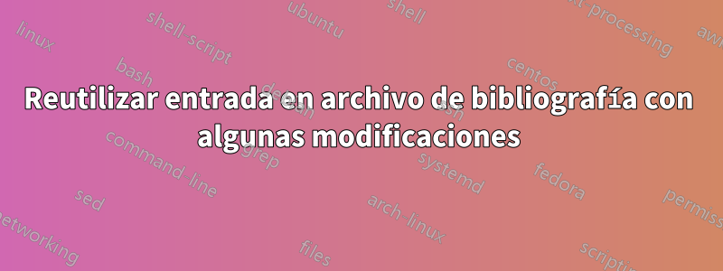 Reutilizar entrada en archivo de bibliografía con algunas modificaciones