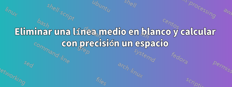 Eliminar una línea medio en blanco y calcular con precisión un espacio