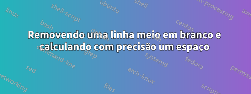 Removendo uma linha meio em branco e calculando com precisão um espaço