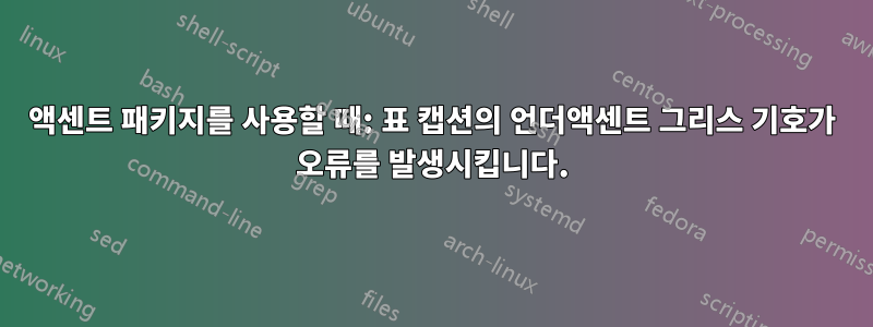 액센트 패키지를 사용할 때: 표 캡션의 언더액센트 그리스 기호가 오류를 발생시킵니다.