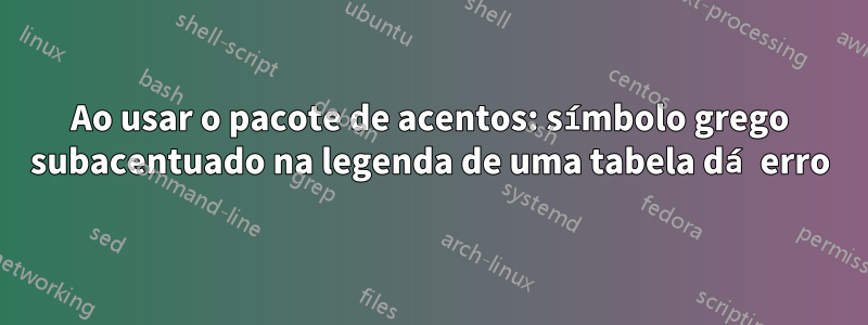 Ao usar o pacote de acentos: símbolo grego subacentuado na legenda de uma tabela dá erro
