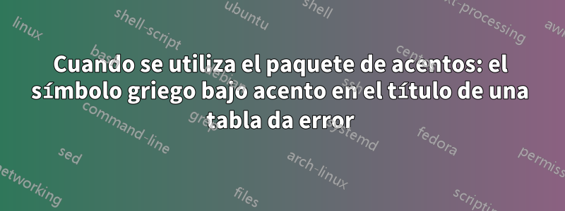 Cuando se utiliza el paquete de acentos: el símbolo griego bajo acento en el título de una tabla da error