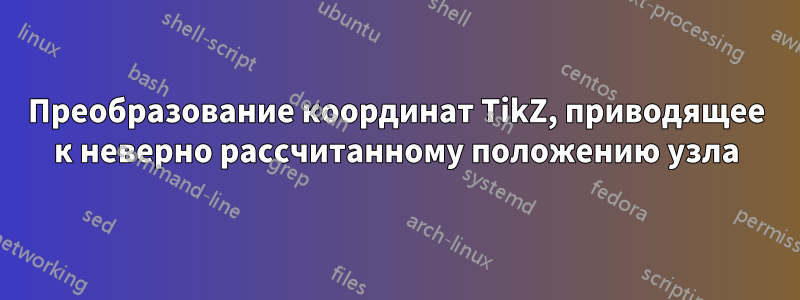 Преобразование координат TikZ, приводящее к неверно рассчитанному положению узла