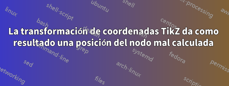 La transformación de coordenadas TikZ da como resultado una posición del nodo mal calculada