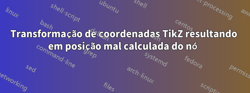 Transformação de coordenadas TikZ resultando em posição mal calculada do nó