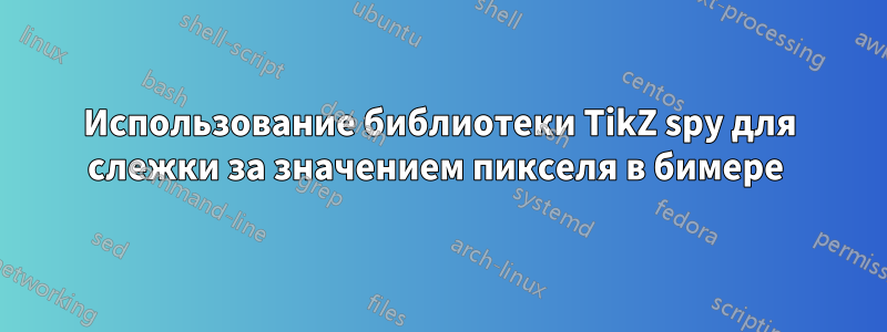 Использование библиотеки TikZ spy для слежки за значением пикселя в бимере