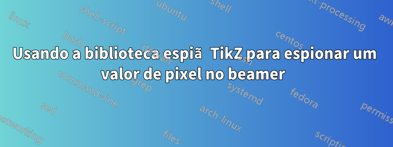 Usando a biblioteca espiã TikZ para espionar um valor de pixel no beamer 