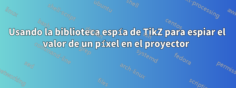 Usando la biblioteca espía de TikZ para espiar el valor de un píxel en el proyector 