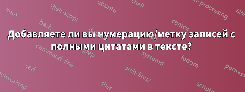 Добавляете ли вы нумерацию/метку записей с полными цитатами в тексте?