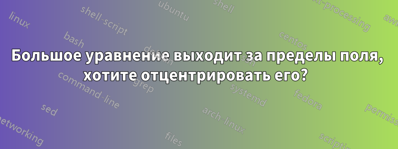 Большое уравнение выходит за пределы поля, хотите отцентрировать его? 