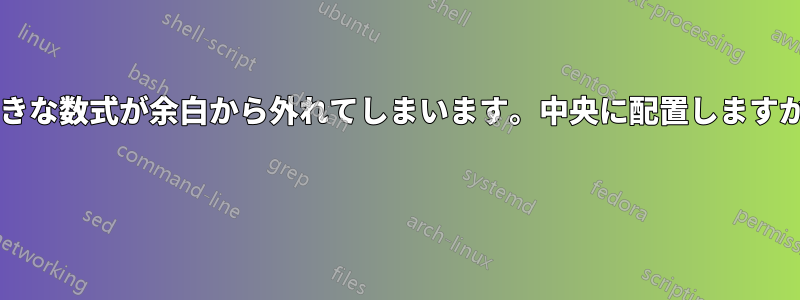 大きな数式が余白から外れてしまいます。中央に配置しますか? 