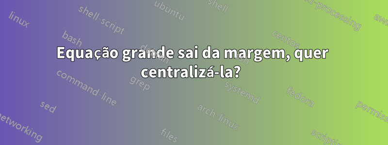 Equação grande sai da margem, quer centralizá-la? 