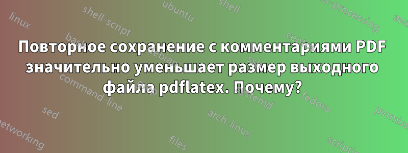 Повторное сохранение с комментариями PDF значительно уменьшает размер выходного файла pdflatex. Почему?