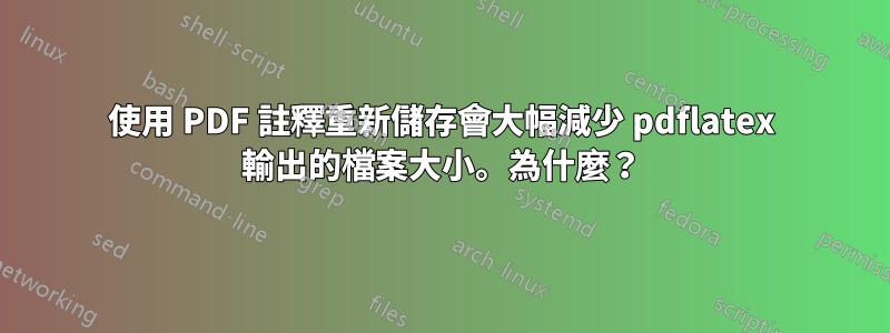使用 PDF 註釋重新儲存會大幅減少 pdflatex 輸出的檔案大小。為什麼？