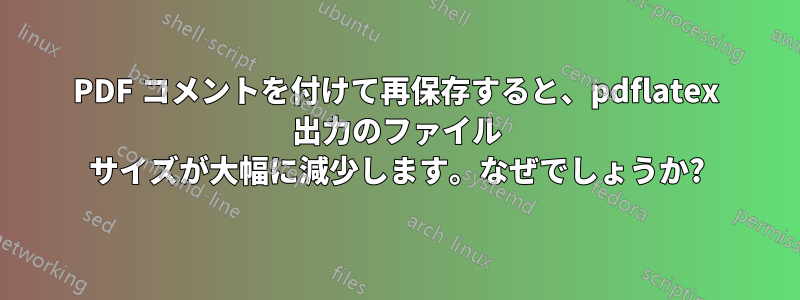 PDF コメントを付けて再保存すると、pdflatex 出力のファイル サイズが大幅に減少します。なぜでしょうか?