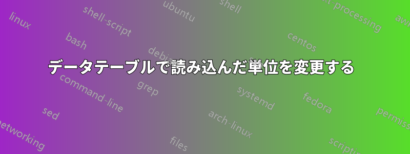 データテーブルで読み込んだ単位を変更する 