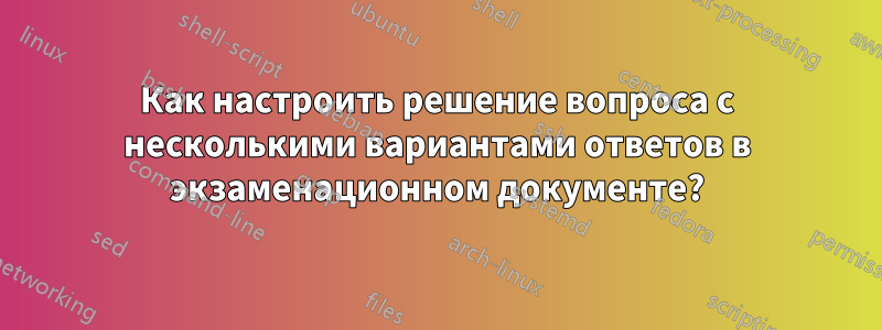 Как настроить решение вопроса с несколькими вариантами ответов в экзаменационном документе?
