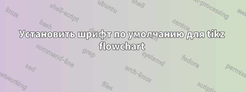 Установить шрифт по умолчанию для tikz flowchart