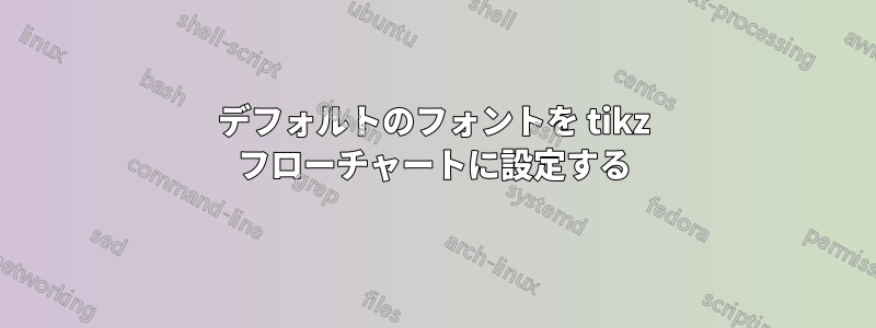 デフォルトのフォントを tikz フローチャートに設定する