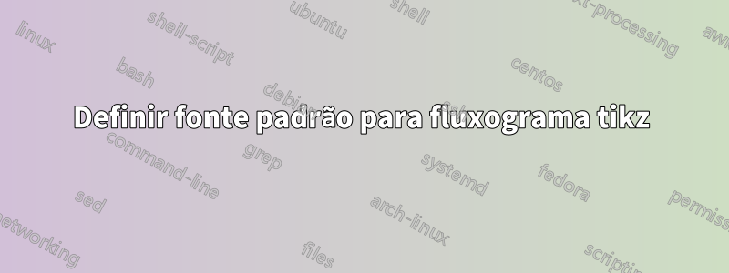 Definir fonte padrão para fluxograma tikz