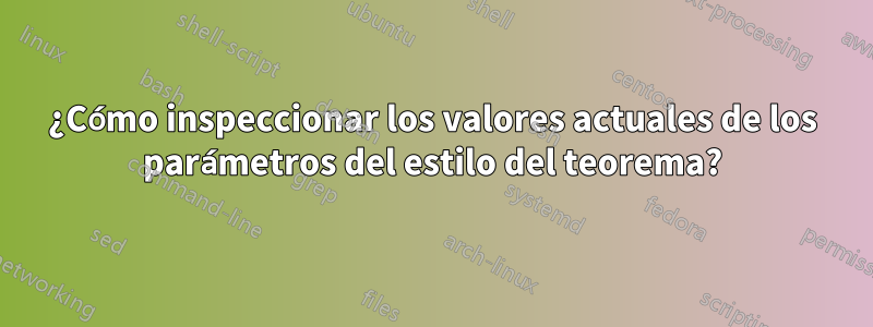 ¿Cómo inspeccionar los valores actuales de los parámetros del estilo del teorema?