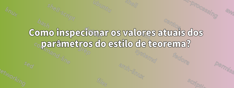 Como inspecionar os valores atuais dos parâmetros do estilo de teorema?