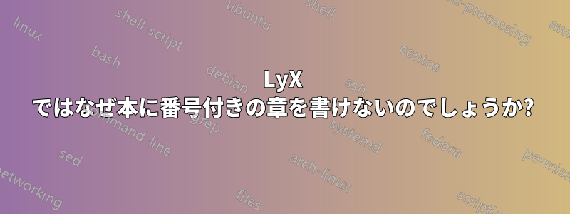LyX ではなぜ本に番号付きの章を書けないのでしょうか?