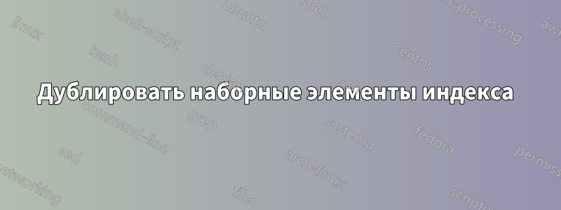 Дублировать наборные элементы индекса 