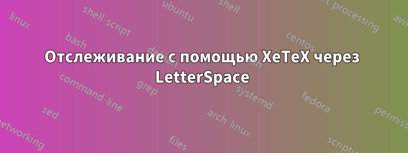 Отслеживание с помощью XeTeX через LetterSpace