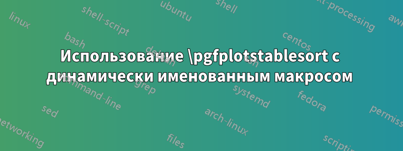 Использование \pgfplotstablesort с динамически именованным макросом