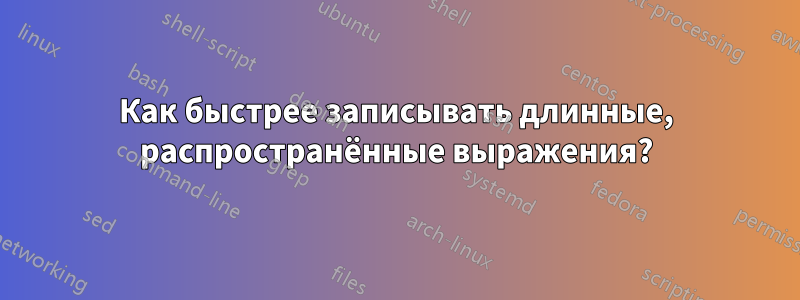Как быстрее записывать длинные, распространённые выражения?