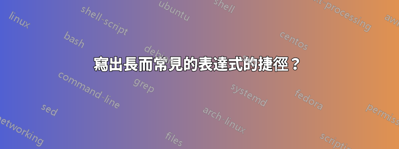 寫出長而常見的表達式的捷徑？
