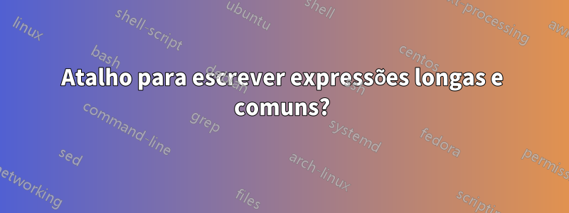 Atalho para escrever expressões longas e comuns?