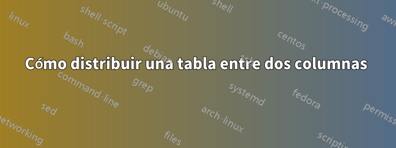 Cómo distribuir una tabla entre dos columnas