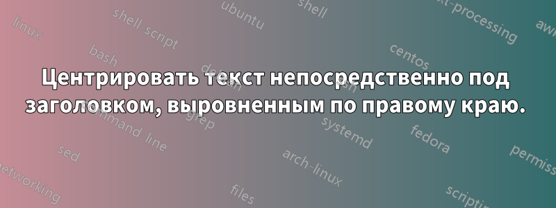 Центрировать текст непосредственно под заголовком, выровненным по правому краю.