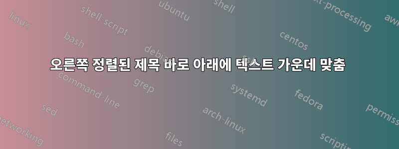오른쪽 정렬된 제목 바로 아래에 텍스트 가운데 맞춤