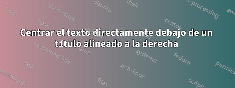 Centrar el texto directamente debajo de un título alineado a la derecha