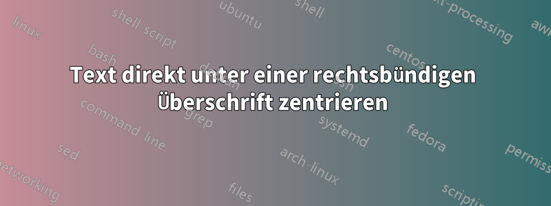 Text direkt unter einer rechtsbündigen Überschrift zentrieren