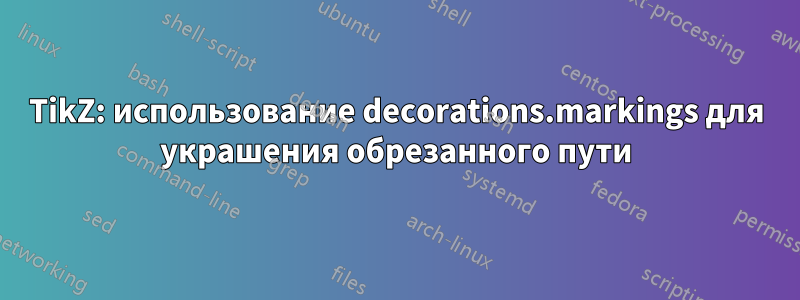 TikZ: использование decorations.markings для украшения обрезанного пути