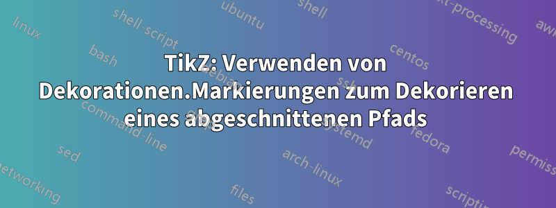 TikZ: Verwenden von Dekorationen.Markierungen zum Dekorieren eines abgeschnittenen Pfads