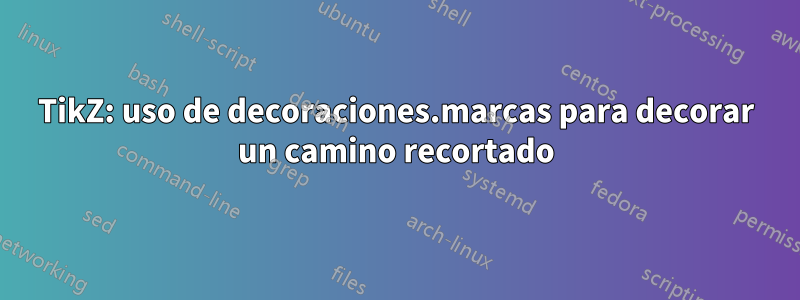 TikZ: uso de decoraciones.marcas para decorar un camino recortado