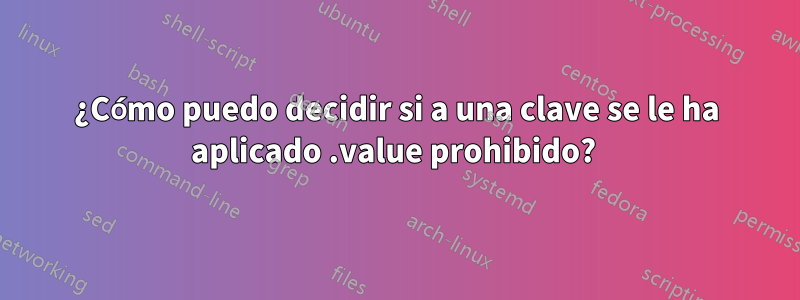 ¿Cómo puedo decidir si a una clave se le ha aplicado .value prohibido? 