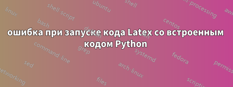 ошибка при запуске кода Latex со встроенным кодом Python