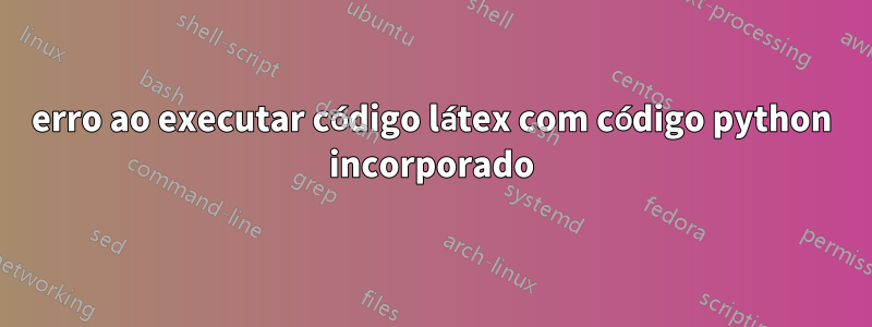 erro ao executar código látex com código python incorporado