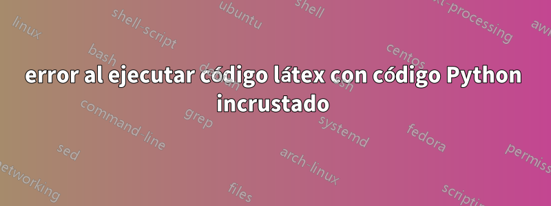 error al ejecutar código látex con código Python incrustado