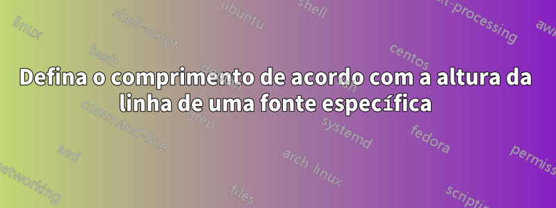 Defina o comprimento de acordo com a altura da linha de uma fonte específica