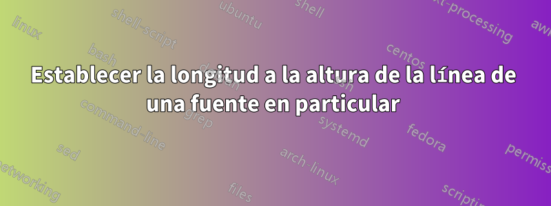 Establecer la longitud a la altura de la línea de una fuente en particular